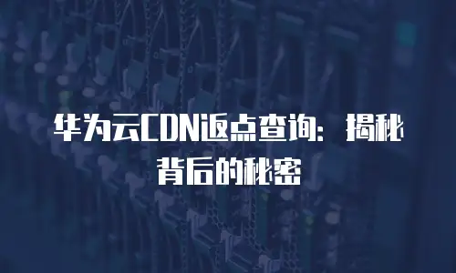 华为云CDN返点查询：揭秘背后的秘密