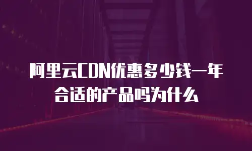 阿里云CDN优惠多少钱一年合适的产品吗为什么