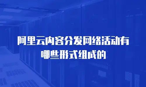 阿里云内容分发网络活动有哪些形式组成的