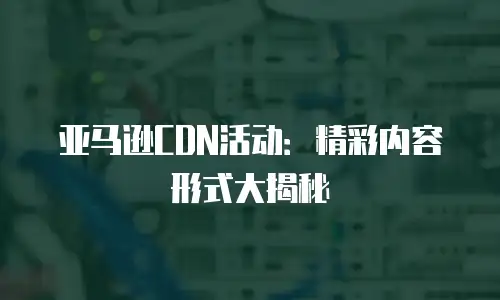 亚马逊CDN活动：精彩内容形式大揭秘