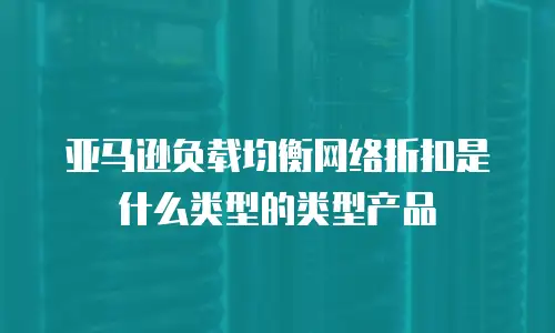 亚马逊负载均衡网络折扣是什么类型的类型产品