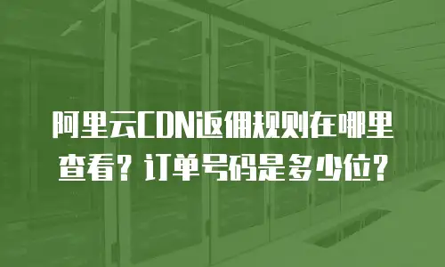 阿里云CDN返佣规则在哪里查看？订单号码是多少位？
