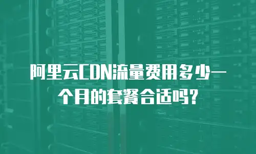 阿里云CDN流量费用多少一个月的套餐合适吗？