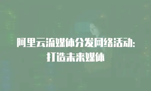 阿里云流媒体分发网络活动：打造未来媒体