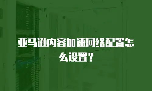 亚马逊内容加速网络配置怎么设置？