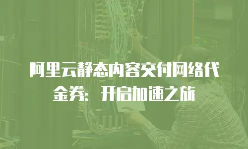 阿里云静态内容交付网络代金券：开启加速之旅