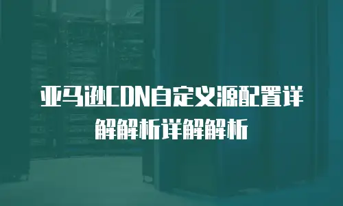 亚马逊CDN自定义源配置详解解析详解解析