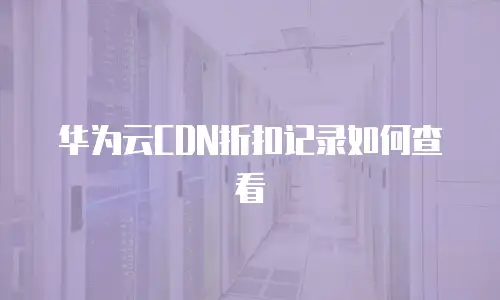 华为云CDN折扣记录如何查看