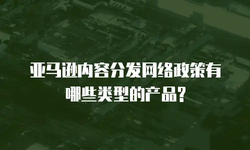 亚马逊内容分发网络政策有哪些类型的产品?