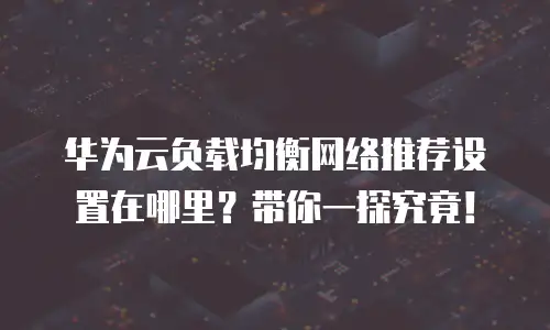 华为云负载均衡网络推荐设置在哪里？带你一探究竟！