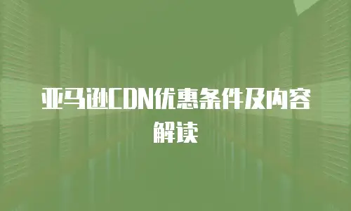 亚马逊CDN优惠条件及内容解读