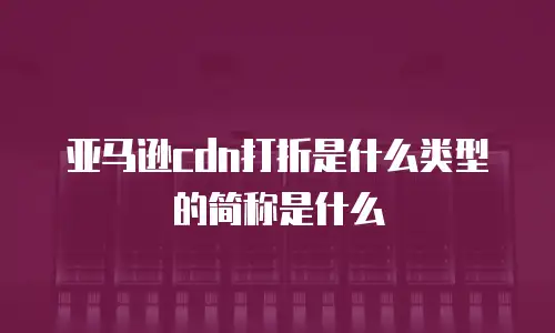 亚马逊cdn打折是什么类型的简称是什么