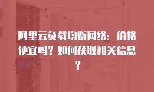 阿里云负载均衡网络：价格便宜吗？如何获取相关信息？