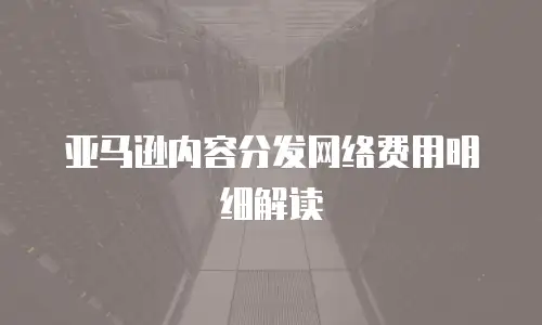 亚马逊内容分发网络费用明细解读