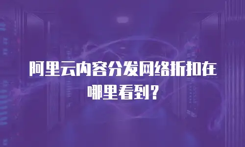 阿里云内容分发网络折扣在哪里看到？