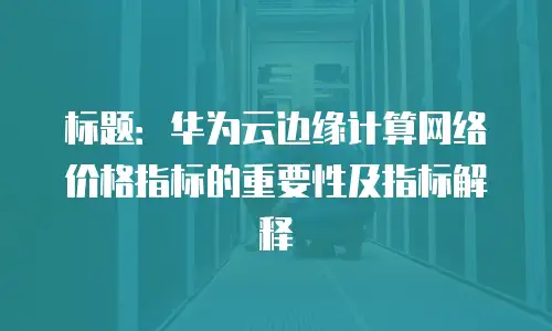 标题：华为云边缘计算网络价格指标的重要性及指标解释

