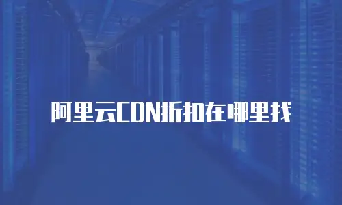 阿里云CDN折扣在哪里找