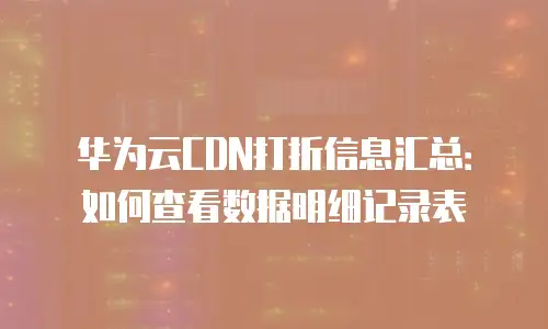 华为云CDN打折信息汇总：如何查看数据明细记录表