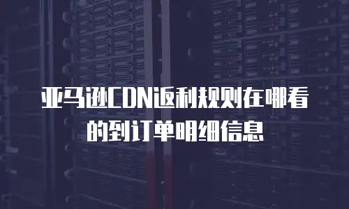 亚马逊CDN返利规则在哪看的到订单明细信息