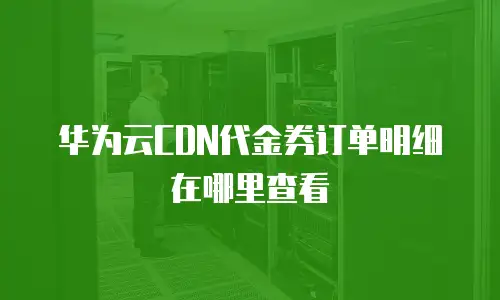 华为云CDN代金券订单明细在哪里查看