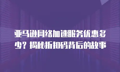 亚马逊网络加速服务优惠多少？揭秘折扣码背后的故事
