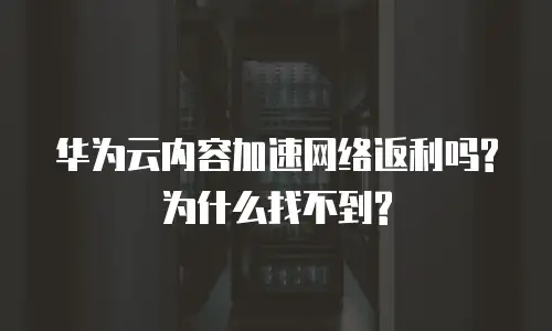 华为云内容加速网络返利吗?为什么找不到?