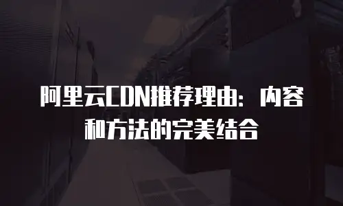 阿里云CDN推荐理由：内容和方法的完美结合