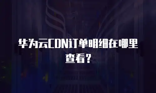 华为云CDN订单明细在哪里查看？