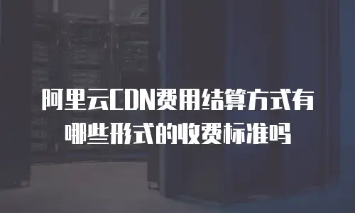 阿里云CDN费用结算方式有哪些形式的收费标准吗