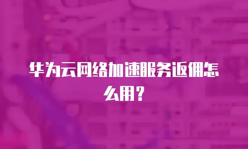 华为云网络加速服务返佣怎么用？