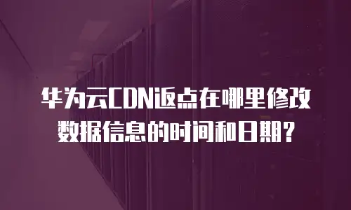 华为云CDN返点在哪里修改数据信息的时间和日期？