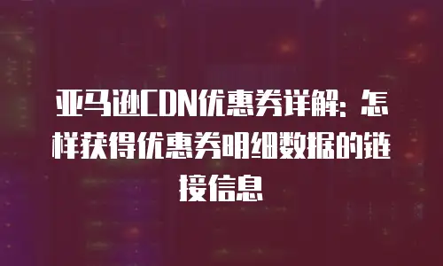 亚马逊CDN优惠券详解: 怎样获得优惠券明细数据的链接信息