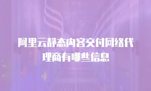 阿里云静态内容交付网络代理商有哪些信息