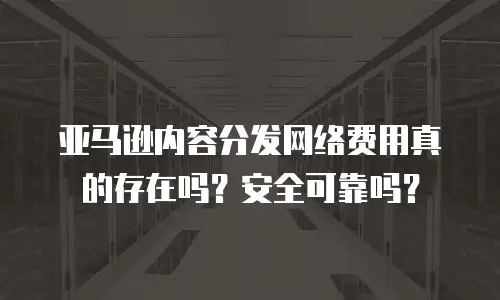 亚马逊内容分发网络费用真的存在吗？安全可靠吗？