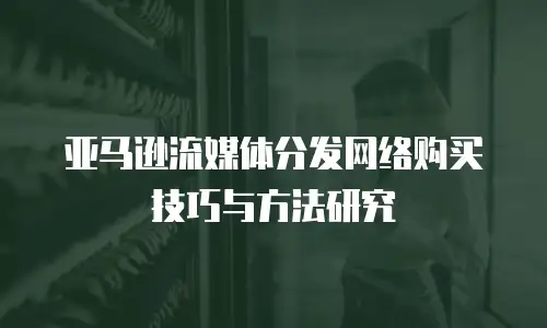 亚马逊流媒体分发网络购买技巧与方法研究