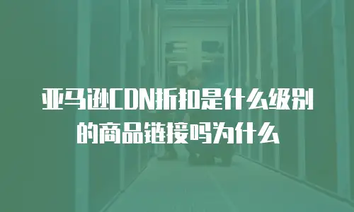亚马逊CDN折扣是什么级别的商品链接吗为什么