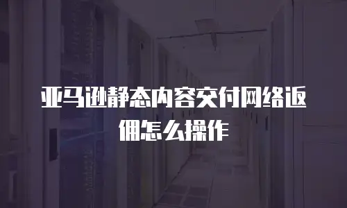 亚马逊静态内容交付网络返佣怎么操作