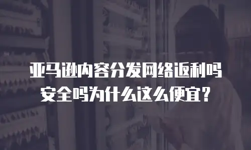 亚马逊内容分发网络返利吗安全吗为什么这么便宜？