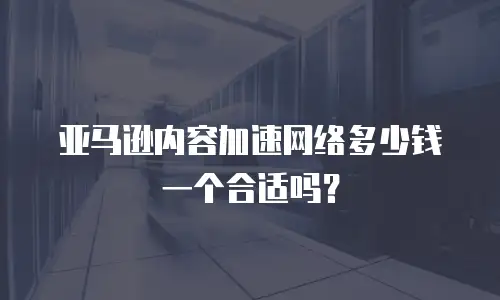 亚马逊内容加速网络多少钱一个合适吗？