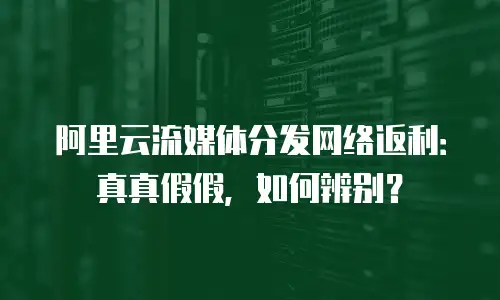 阿里云流媒体分发网络返利：真真假假，如何辨别？