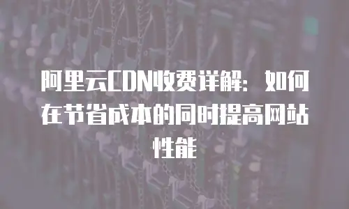 阿里云CDN收费详解：如何在节省成本的同时提高网站性能