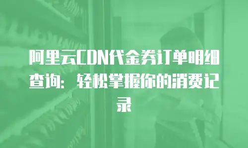 阿里云CDN代金券订单明细查询：轻松掌握你的消费记录