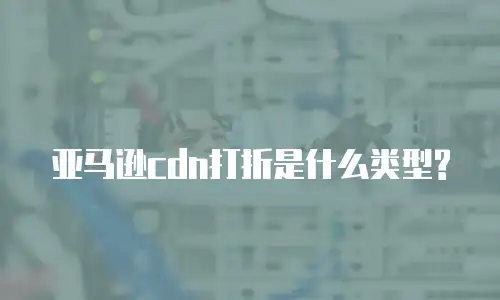 亚马逊cdn打折是什么类型?