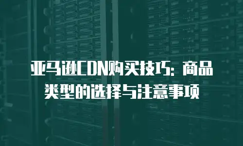 亚马逊CDN购买技巧: 商品类型的选择与注意事项