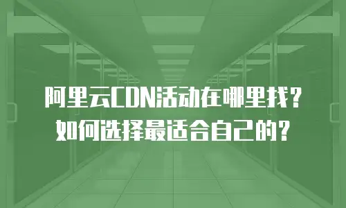 阿里云CDN活动在哪里找？如何选择最适合自己的？