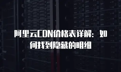 阿里云CDN价格表详解：如何找到隐藏的明细