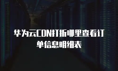 华为云CDN打折哪里查看订单信息明细表