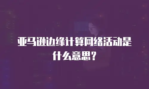 亚马逊边缘计算网络活动是什么意思？