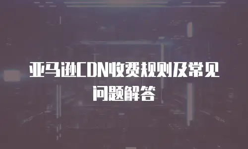 亚马逊CDN收费规则及常见问题解答