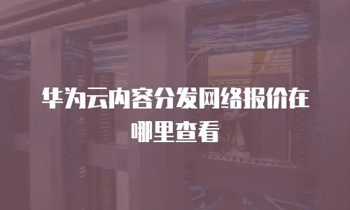 华为云内容分发网络报价在哪里查看